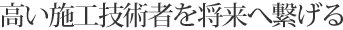 高い施工技術者を将来へ繋げる